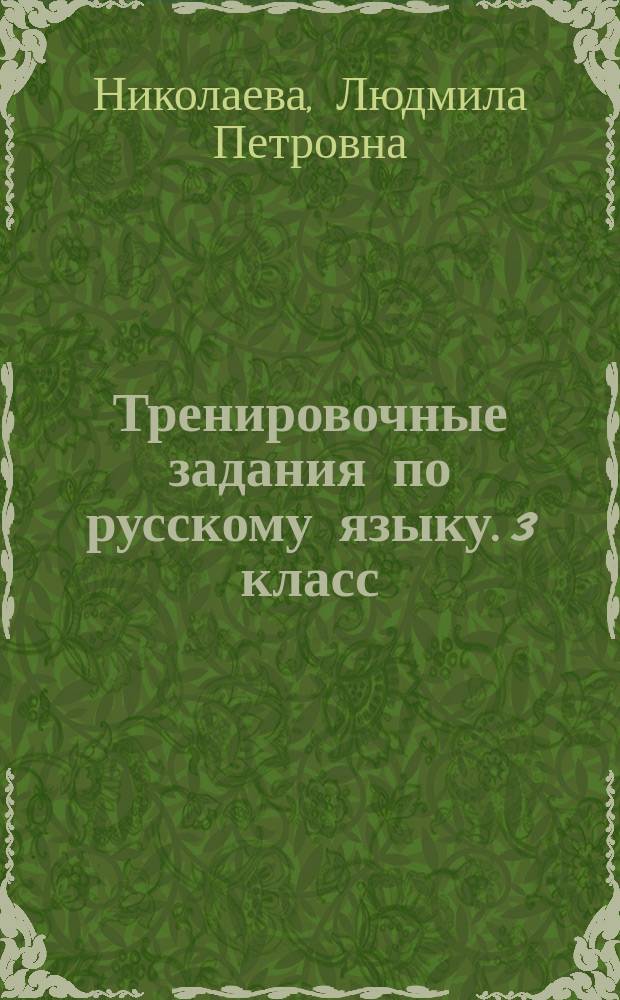 Тренировочные задания по русскому языку. 3 класс : устойчивые навыки, обогащение словарного запаса, устойчивость навыка безошибочного письма, быстрота принятия решения, развитие внимания, самостоятельность