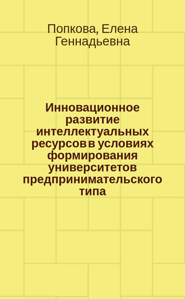 Инновационное развитие интеллектуальных ресурсов в условиях формирования университетов предпринимательского типа : монография