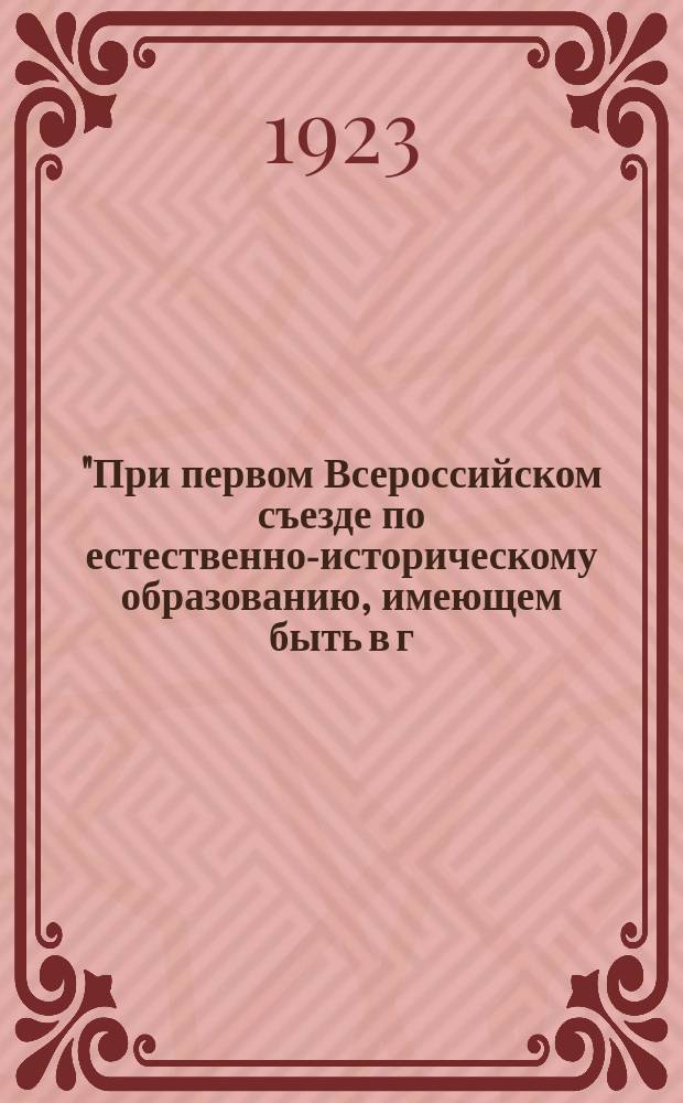 "При первом Всероссийском съезде по естественно-историческому образованию, имеющем быть в г. Петрограде с 10 - 16 августа с. г. в здании Петроградского университета, предполагается устройство педагогической выставки по всем отделам естествознания ...", ... 1923 г., Петроград : листовка