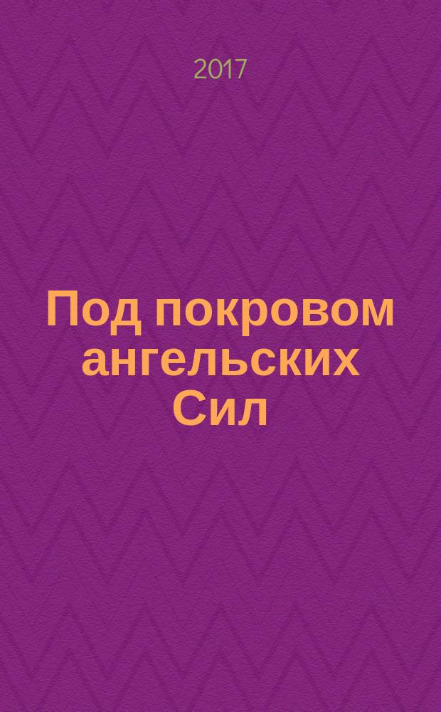 Под покровом ангельских Сил : молитвы святым Архангелам и Ангелам