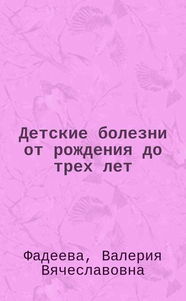 Детские болезни от рождения до трех лет : причины, симптомы, лечение, осложнения, профилактика, фитотерапия, гомеопатия, ароматерапия, детская аптечка, первая помощь : рекомендации лучших российских педиатров