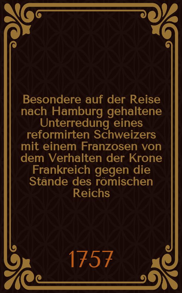 Besondere auf der Reise nach Hamburg gehaltene Unterredung eines reformirten Schweizers mit einem Franzosen von dem Verhalten der Krone Frankreich gegen die St&auml;nde des r&ouml;mischen Reichs