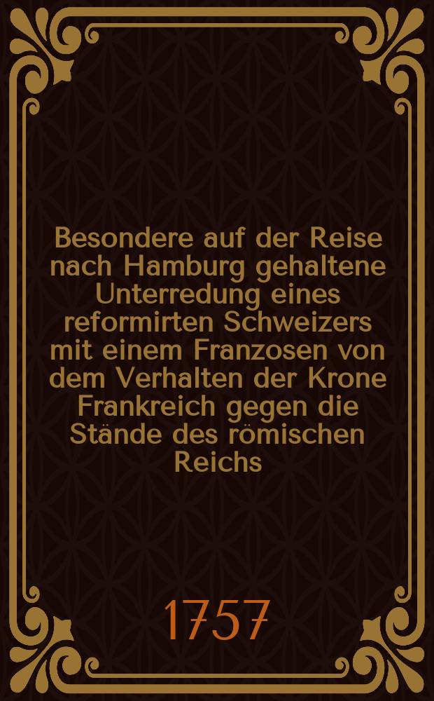 Besondere auf der Reise nach Hamburg gehaltene Unterredung eines reformirten Schweizers mit einem Franzosen von dem Verhalten der Krone Frankreich gegen die Stände des römischen Reichs