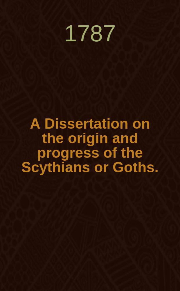 A Dissertation on the origin and progress of the Scythians or Goths. : Being an introduction to the ancient and modern history of Europe