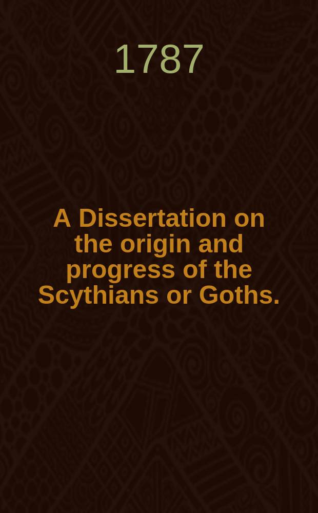 A Dissertation on the origin and progress of the Scythians or Goths. : Being an introduction to the ancient and modern history of Europe