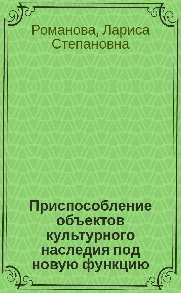 Приспособление объектов культурного наследия под новую функцию : учебное пособие для подготовки бакалавров по направлению 07.03.02 "Реконструкция и реставрация архитектурного наследия" и магистров по направлению 07.04.02 "Реконструкция и реставрация архитектурного наследия"
