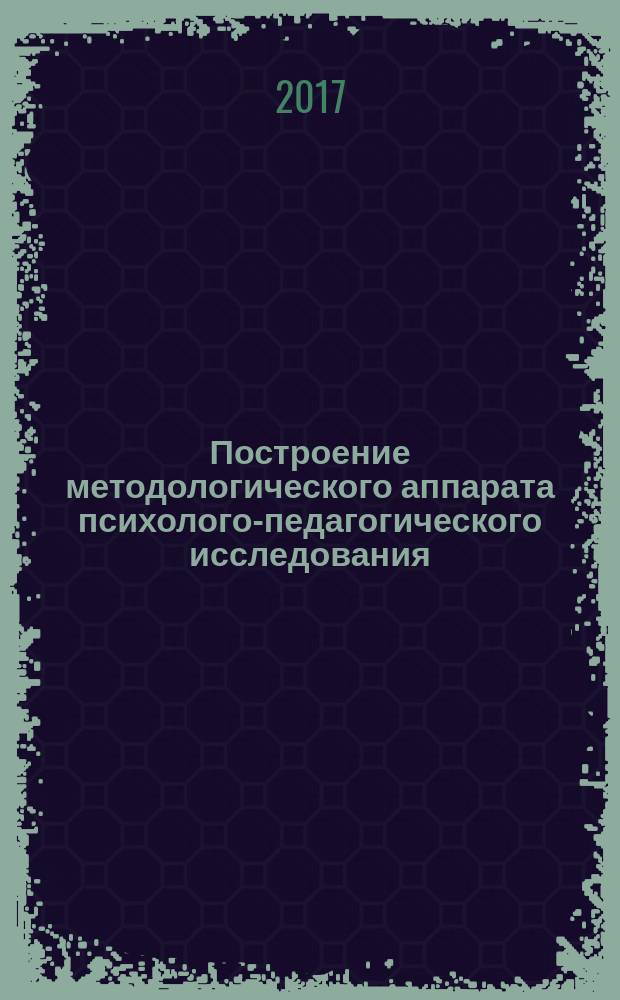 Построение методологического аппарата психолого-педагогического исследования : практикум : учебное пособие
