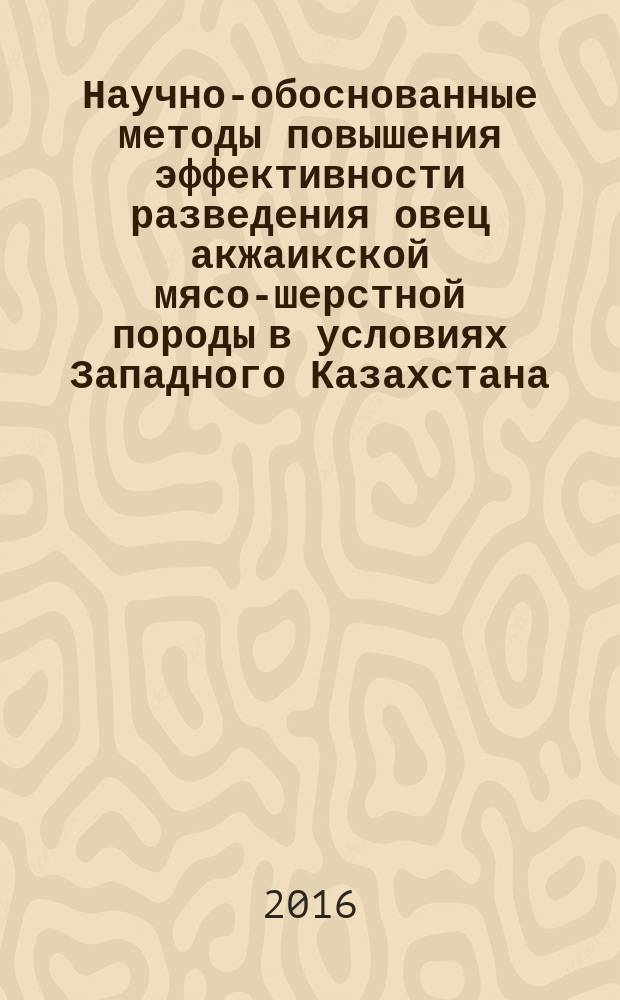 Научно-обоснованные методы повышения эффективности разведения овец акжаикской мясо-шерстной породы в условиях Западного Казахстана : автореферат дис. на соиск. уч. степ. доктора сельскохозяйственных наук : специальность 06.02.07 <Разведение, селекция и генетика сельскохозяйственных животных>