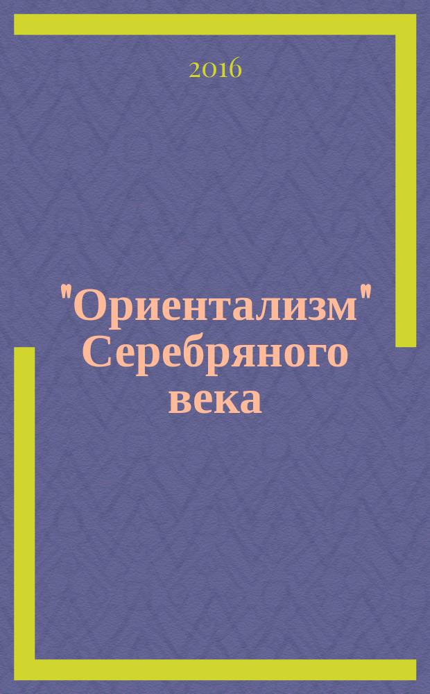 "Ориентализм" Серебряного века: факты и наблюдения : сборник эссе