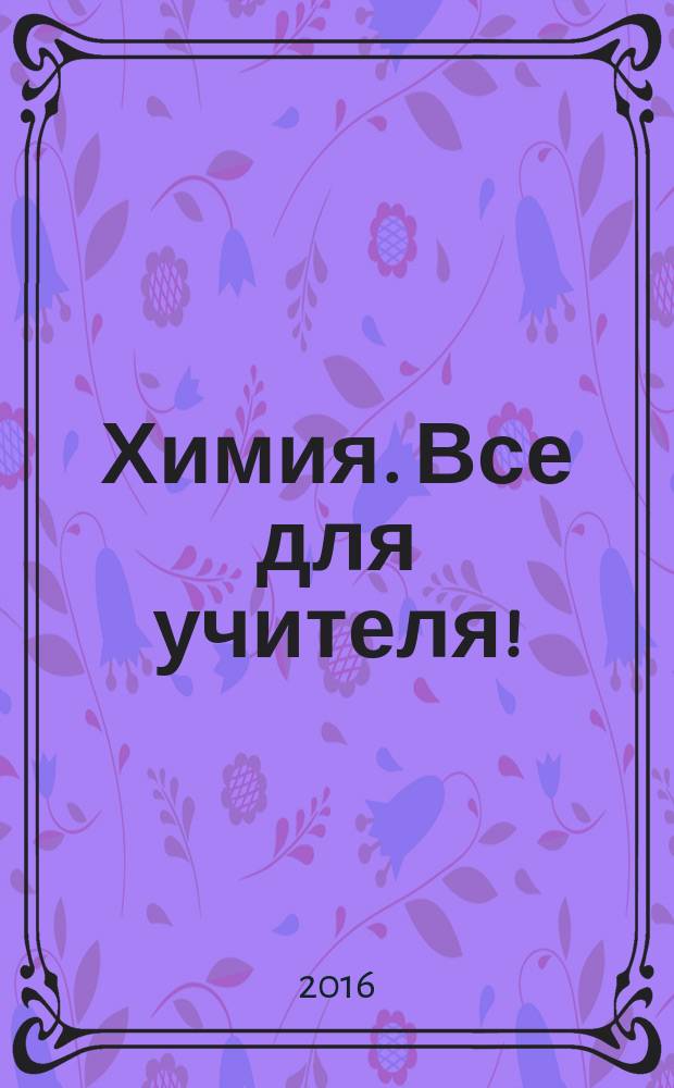 Химия. Все для учителя ! : комплексная поддержка для учителя научно-методический журнал. 2016, № 11/12 (71/72) (с указ.)