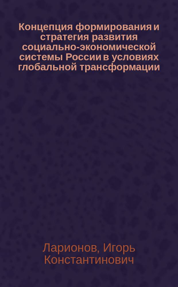 Концепция формирования и стратегия развития социально-экономической системы России в условиях глобальной трансформации : научный доклад