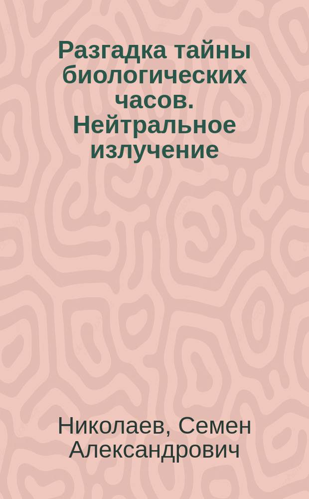 Разгадка тайны биологических часов. Нейтральное излучение : дополнение к книге "Эволюционный круговорот материи во Вселенной" (восьмого издания)