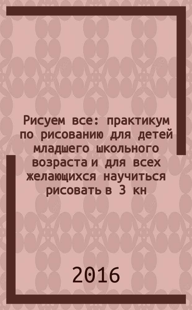Рисуем все : практикум по рисованию для детей младшего школьного возраста и для всех желающихся научиться рисовать [в 3 кн.]. Кн. 2