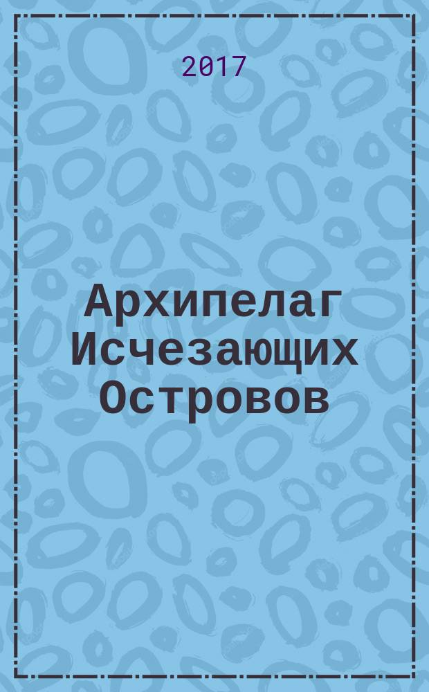 Архипелаг Исчезающих Островов : роман