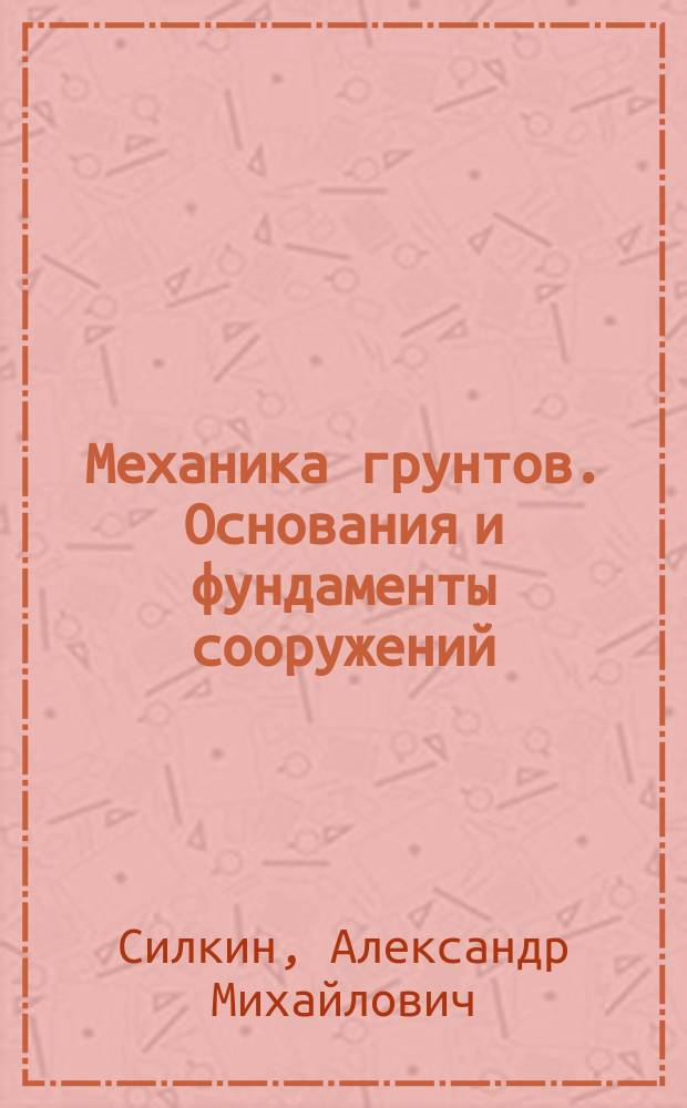Механика грунтов. Основания и фундаменты сооружений : учебник содержит сведения, необходимые для формирования профессиональных компетенций при подготовке бакалавров по направлению 20.03.02 "Природообустройство и водопользование", а также специалистов по специальности 08.08.01 "Строительство уникальных зданий и сооружений", специализация "Строительство гидротехнических сооружений повышенной ответственности"
