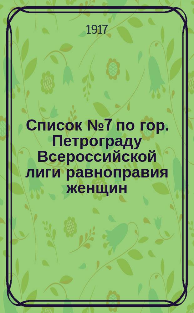 [Список] № 7 по гор. Петрограду Всероссийской лиги равноправия женщин : листовка