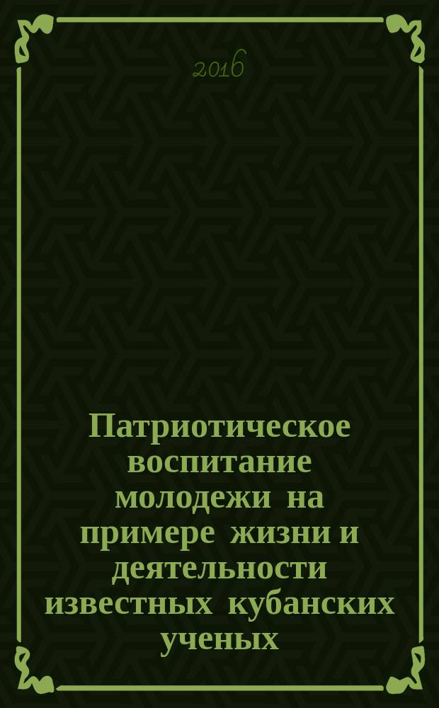 Патриотическое воспитание молодежи на примере жизни и деятельности известных кубанских ученых : (материалы краевой научно-практической конфекренции, 2 декабря 2016 г.)