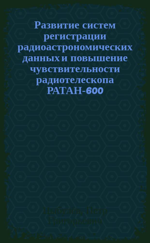 Развитие систем регистрации радиоастрономических данных и повышение чувствительности радиотелескопа РАТАН-600 : автореферат диссертации на соискание ученой степени кандидата технических наук : специальность 01.03.02 <Астрофизика и звездная астрономия>