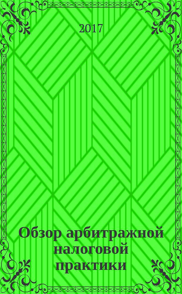 Обзор арбитражной налоговой практики : По материалам дел, включ. в арбитр. базы данных Журн. о том, как не переплачивать налоги. 2017, № 2