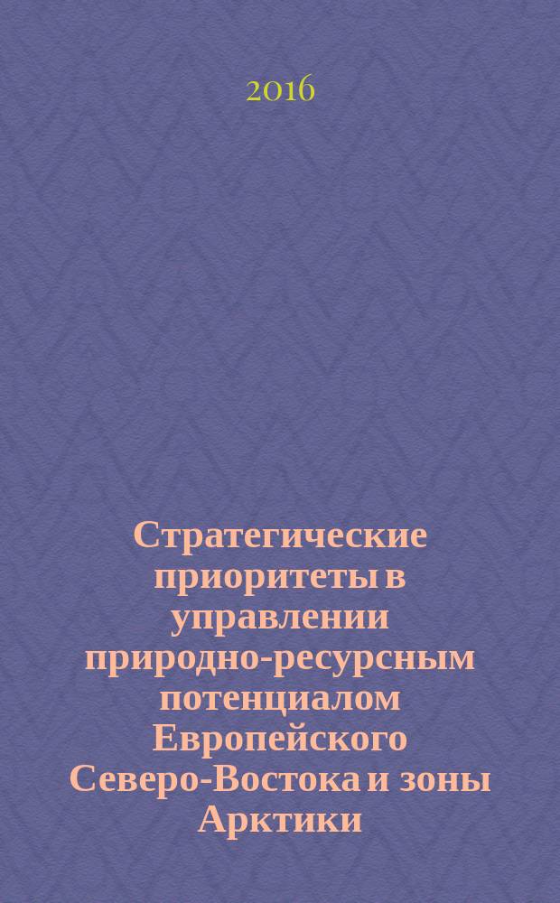 Стратегические приоритеты в управлении природно-ресурсным потенциалом Европейского Северо-Востока и зоны Арктики : материалы Всероссийской научной конференции (с международным участием), 19-21 октября 2016 г., Сыктывкар : в 2 ч