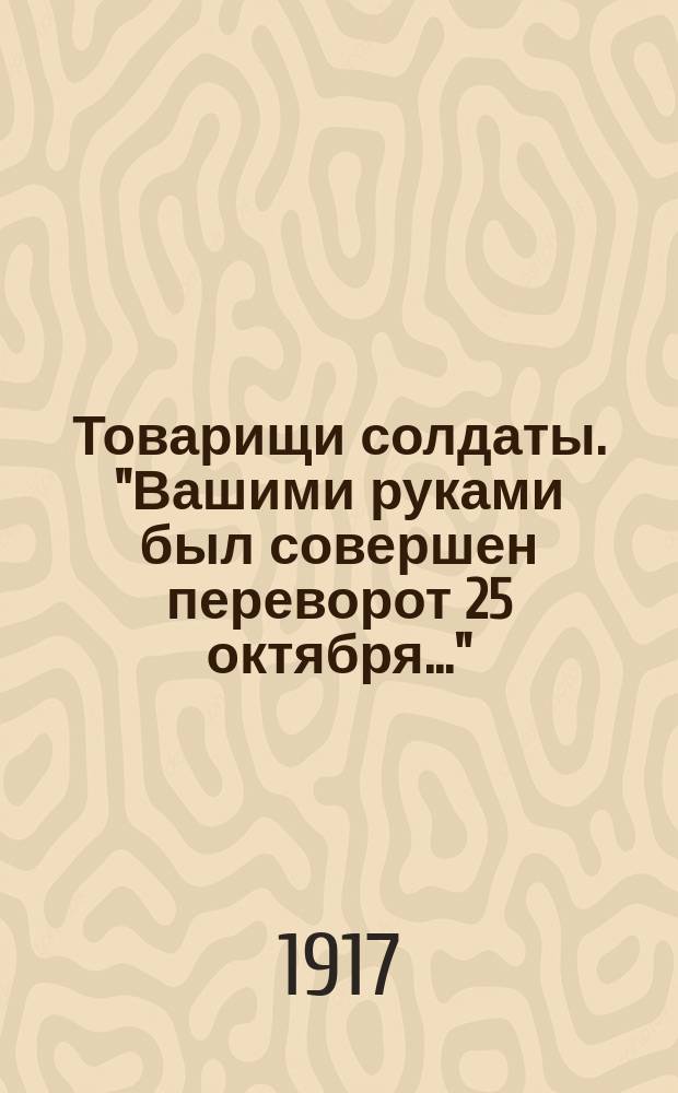 Товарищи солдаты. "Вашими руками был совершен переворот 25 октября..." : листовка