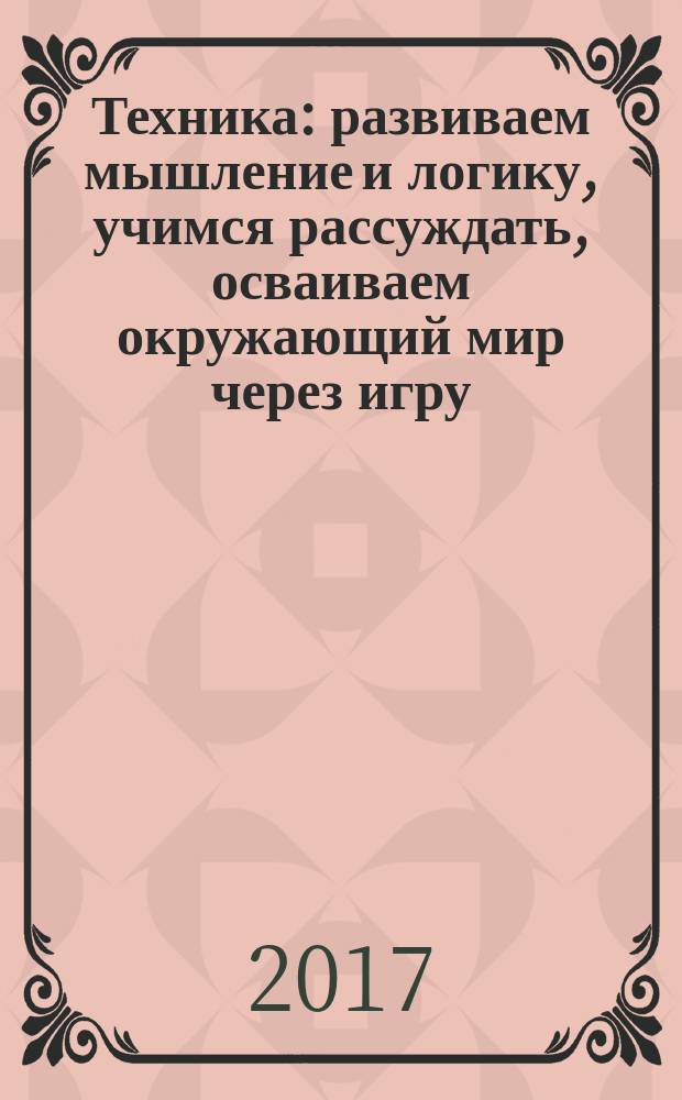 Техника : развиваем мышление и логику, учимся рассуждать, осваиваем окружающий мир через игру : 36 карточек для занимательного обучения : для дошкольного возраста : 0+