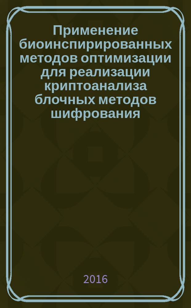 Применение биоинспирированных методов оптимизации для реализации криптоанализа блочных методов шифрования : монография