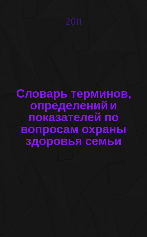 Словарь терминов, определений и показателей по вопросам охраны здоровья семьи : учебное пособие : для студентов и слушателей факультетов последипломного образования мецицинских вузов