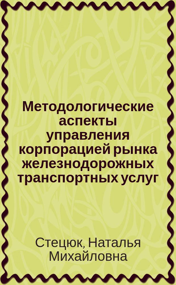 Методологические аспекты управления корпорацией рынка железнодорожных транспортных услуг : монография