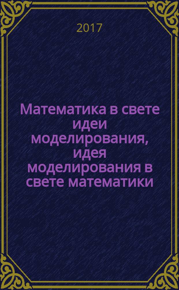 Математика в свете идеи моделирования, идея моделирования в свете математики : монография