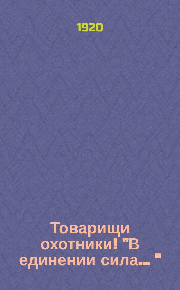 Товарищи охотники! "В единении сила ..." : листовка