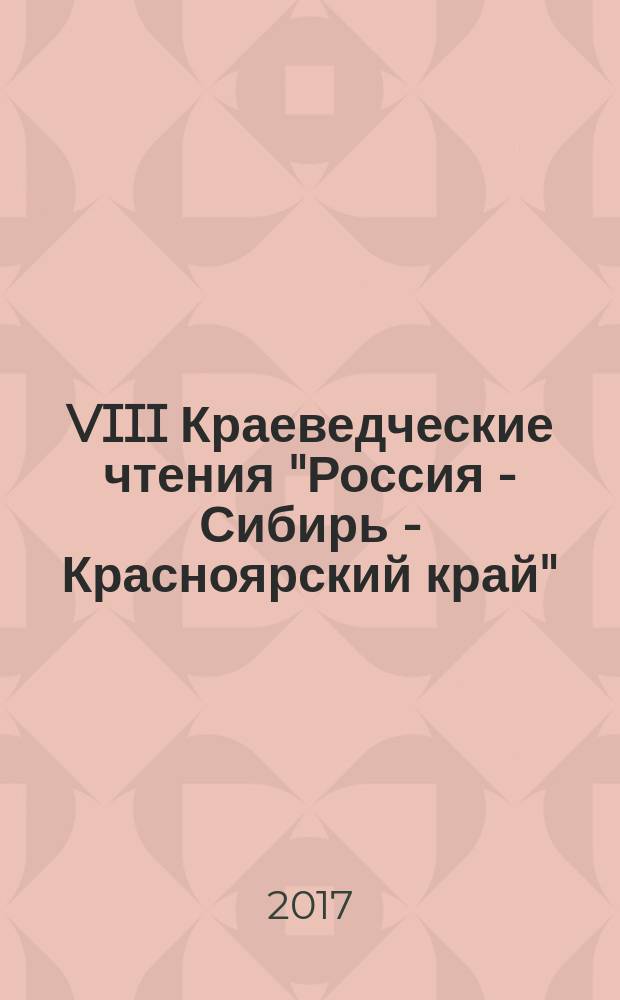 VIII Краеведческие чтения "Россия - Сибирь - Красноярский край" (Красноярск, 6 декабря 2016 года) : сборник материалов