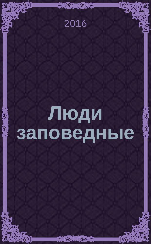 Люди заповедные : 100-летию создания первого российского заповедника посвящается : сборник очерков
