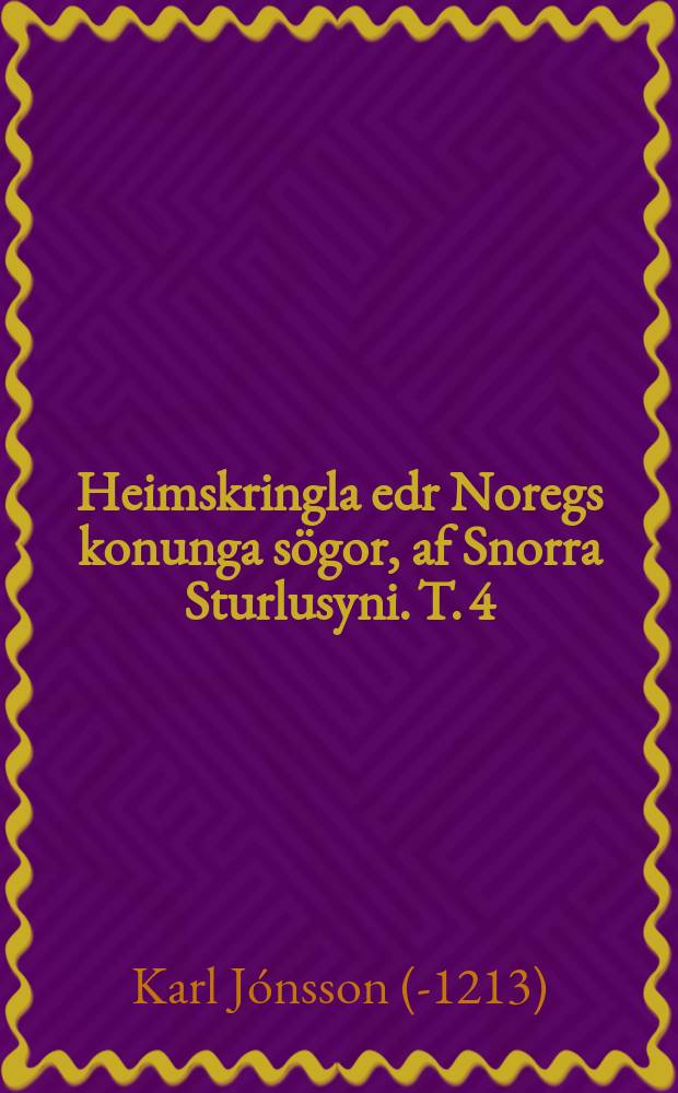 Heimskringla edr Noregs konunga sögor, af Snorra Sturlusyni. T. 4 : Saga Sverris, Hákonar Sverrissonar, Guttorms Sigurdarsonar ok Inga Bárdarsonar, noregs konunga.