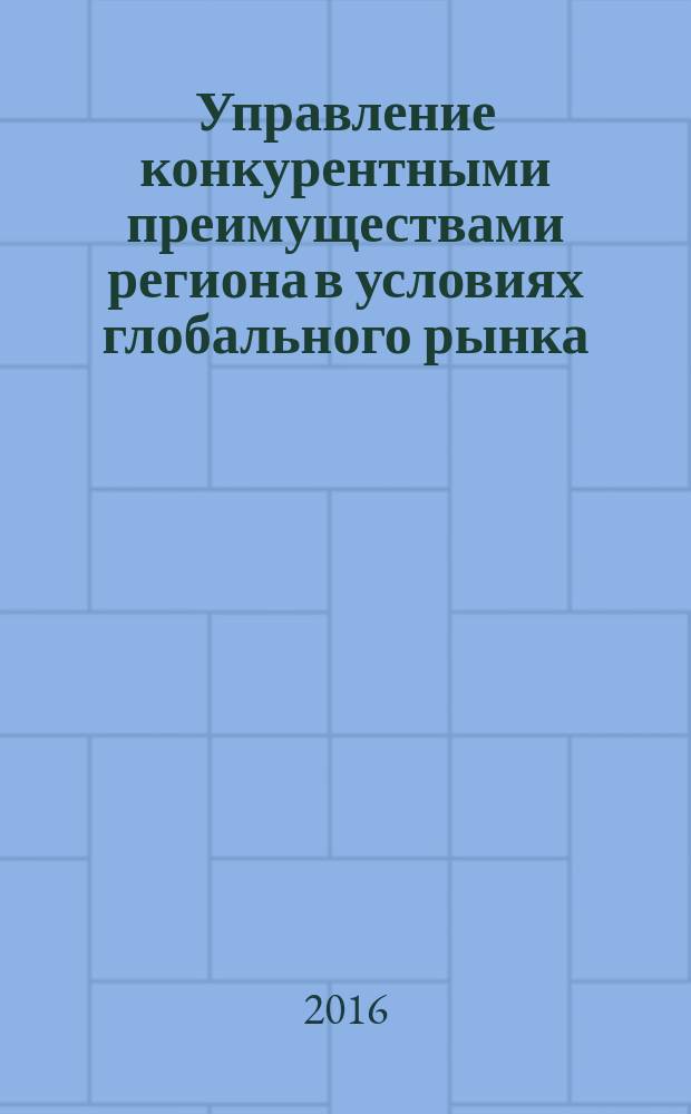 Управление конкурентными преимуществами региона в условиях глобального рынка : монография