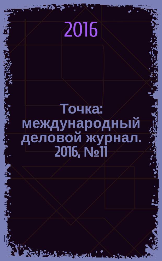 Точка : международный деловой журнал. 2016, № 11/12 (111/112)