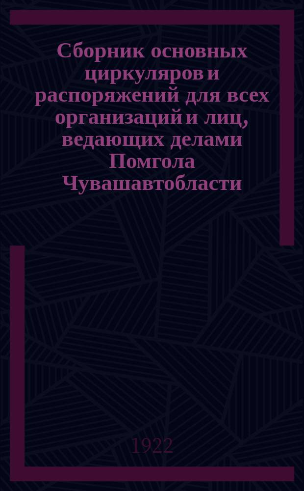 Сборник основных циркуляров и распоряжений для всех организаций и лиц, ведающих делами Помгола Чувашавтобласти