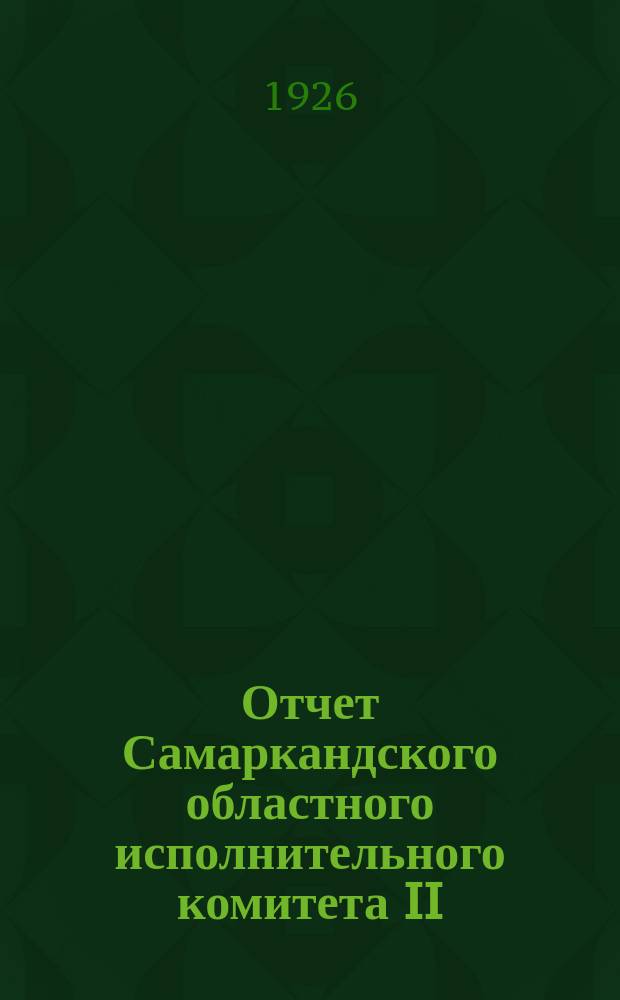 Отчет Самаркандского областного исполнительного комитета II (X) Съезду советов рабочих и дехкан : За время с 15 янв. 1925 г. по 15 янв. 1926 г. : Рус. текст