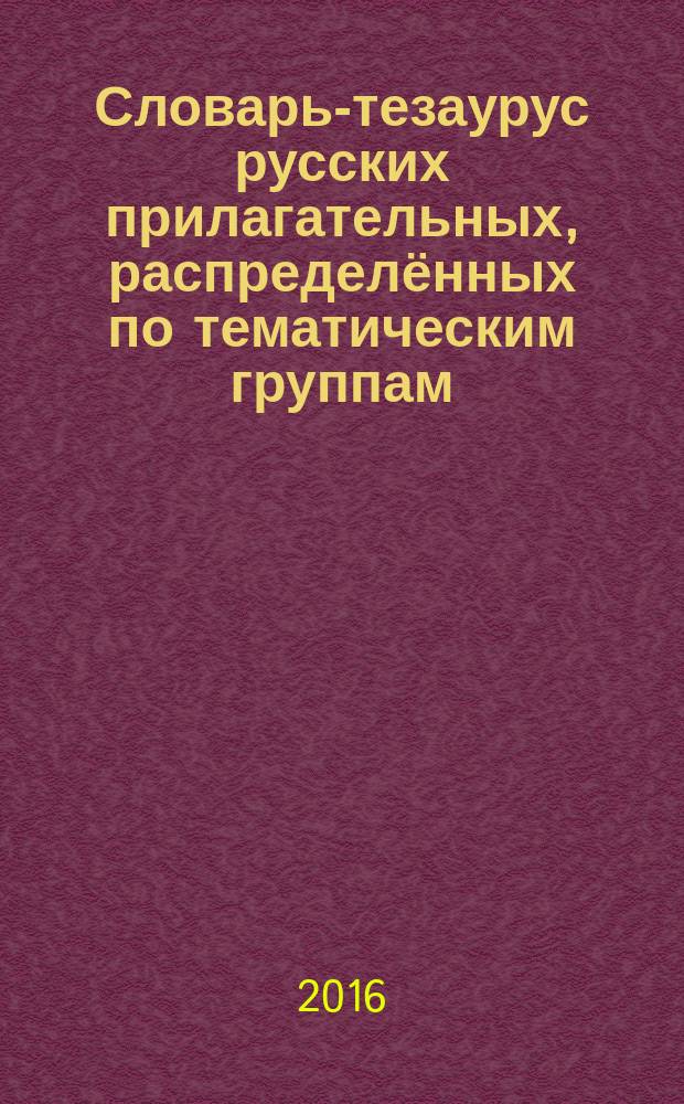 Словарь-тезаурус русских прилагательных, распределённых по тематическим группам : более 15 тыс. значений прилагательных