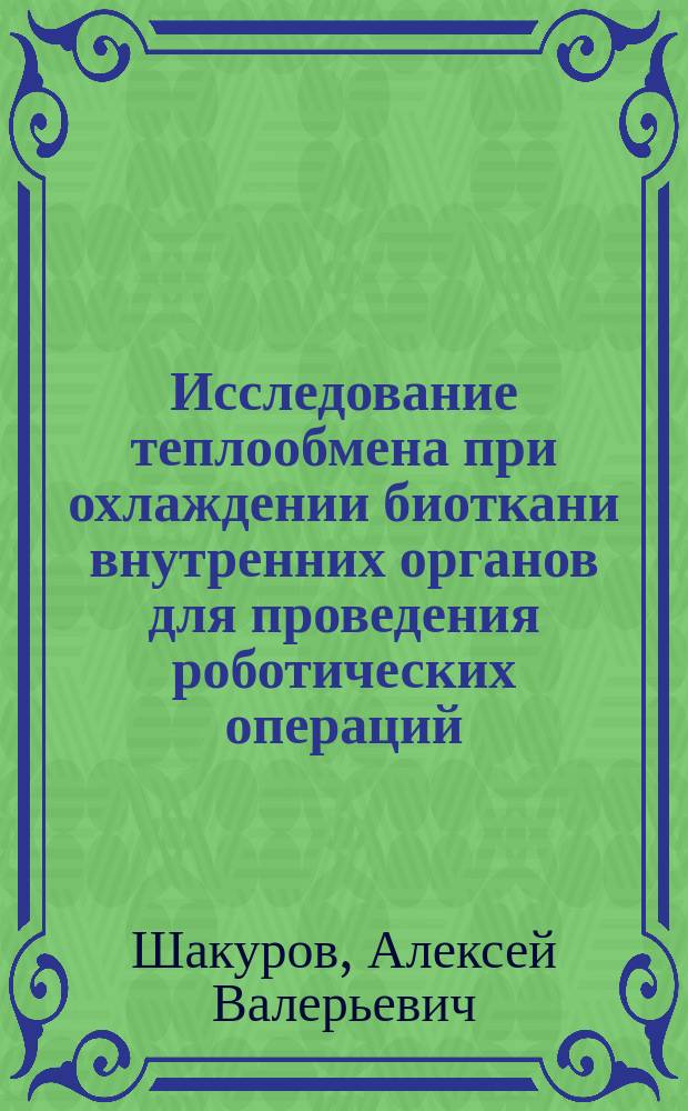 Исследование теплообмена при охлаждении биоткани внутренних органов для проведения роботических операций : автореферат дис. на соиск. уч. степ. кандидата технических наук : специальность 05.04.03 <Машины и аппараты, процессы холодильной и криогенной техники, систем кондиционирования и жизнеобеспечения>