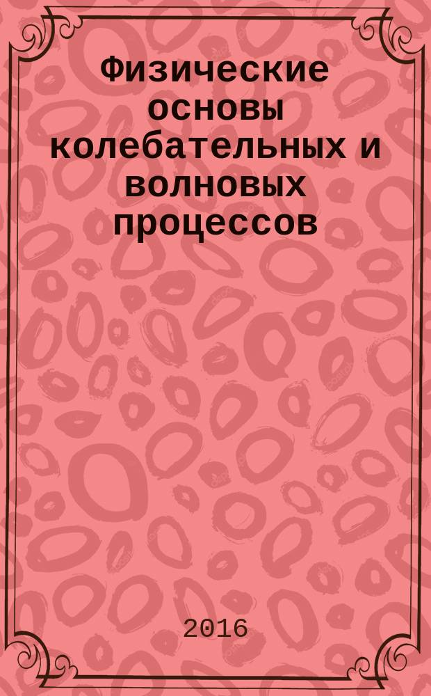 Физические основы колебательных и волновых процессов : практикум для студентов образовательных программ 01.03.02 Прикладная математика и информатика; 10.03.01 Информационная безопасность; 11.03.01 Радиотехника; 12.03.01 Приборостроение