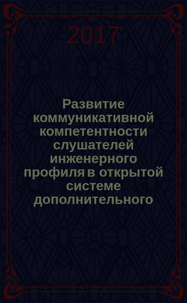 Развитие коммуникативной компетентности слушателей инженерного профиля в открытой системе дополнительного (последипломного) профессионального образования : монография