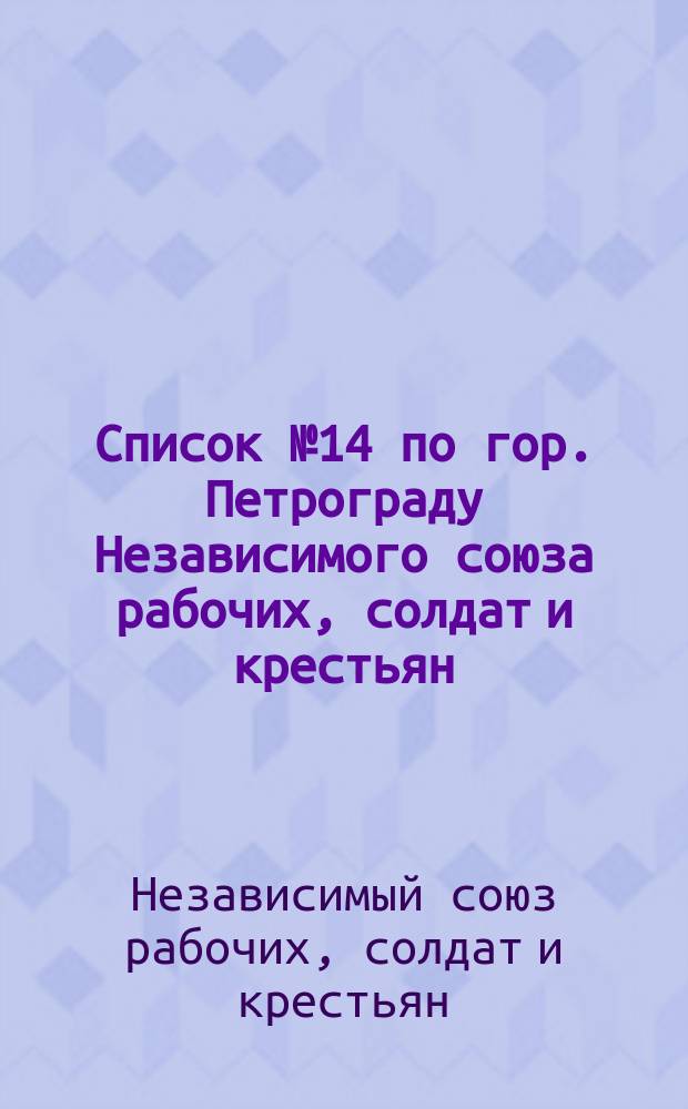 [Список] № 14 по гор. Петрограду Независимого союза рабочих, солдат и крестьян : листовка
