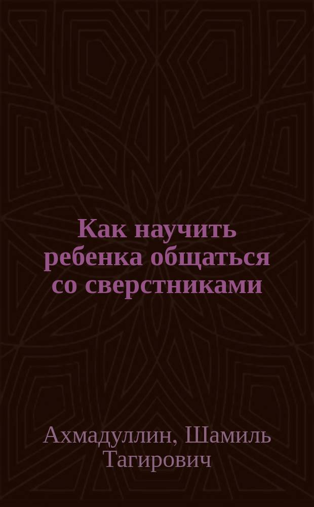 Как научить ребенка общаться со сверстниками : книга-тренинг для родителей детей 4-7 и 8-12 лет