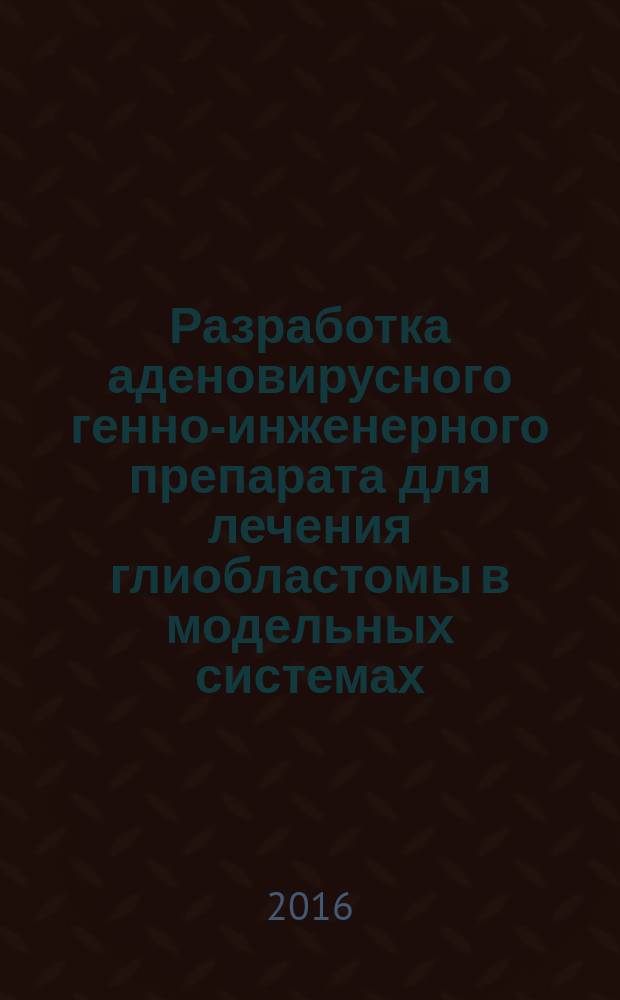 Разработка аденовирусного генно-инженерного препарата для лечения глиобластомы в модельных системах : автореферат дис. на соиск. уч. степ. доктора биологических наук : специальность 14.01.12 <Онкология>