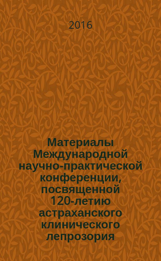 Материалы Международной научно-практической конференции, посвященной 120-летию астраханского клинического лепрозория, 6—7 октября 2016 г.