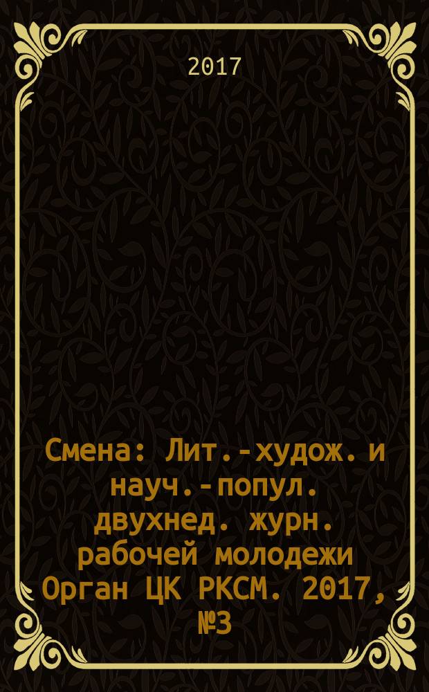 Смена : Лит.-худож. и науч.-попул. двухнед. журн. рабочей молодежи Орган ЦК РКСМ. 2017, № 3 (1829)