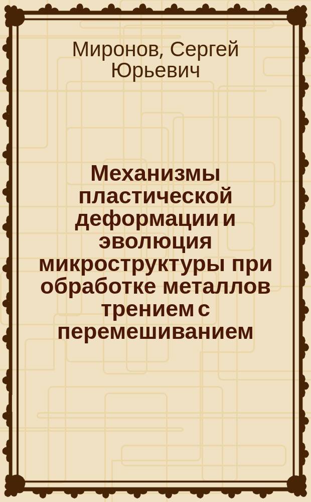 Механизмы пластической деформации и эволюция микроструктуры при обработке металлов трением с перемешиванием : автореферат дис. на соиск. уч. степ. доктора физико-математических наук : специальность 01.04.07 <Физика конденсированного состояния>