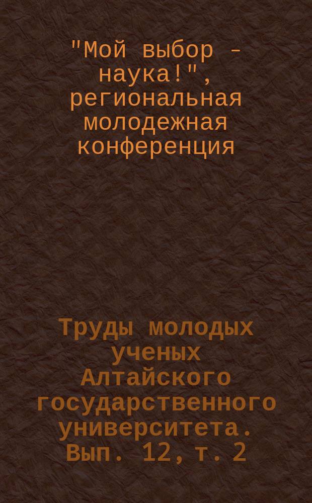 Труды молодых ученых Алтайского государственного университета. Вып. 12, т. 2 : Материалы второй региональной молодежной конференции "Мой выбор - наука!", XLII научной конференции студентов, магистрантов, аспирантов и учащихся лицейных классов, [Барнаул, 20-24 апреля 2015 г.].