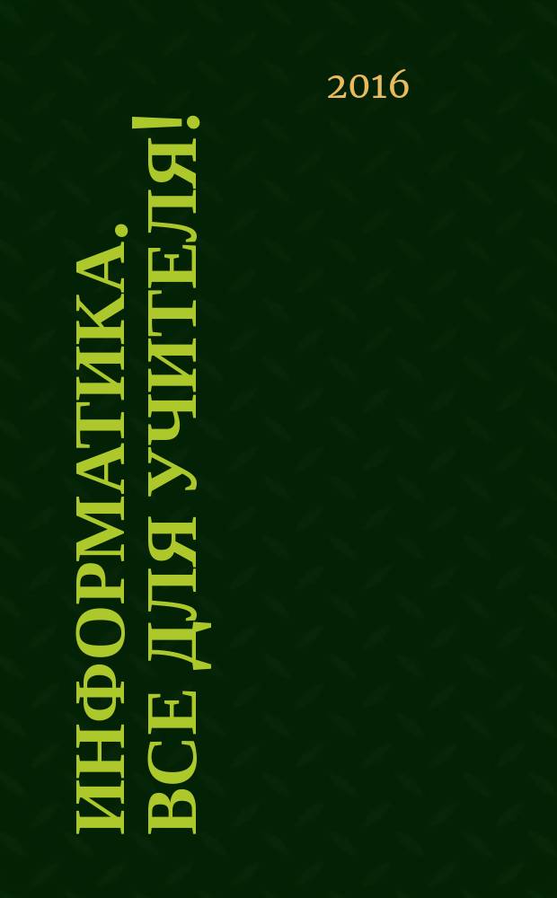 Информатика. Все для учителя ! : комплексная поддержка учителя научно-методический журнал. 2016, № 11/12 (71/72) (с указ.)